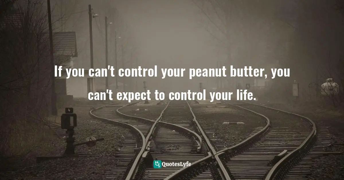 If you can't control your peanut butter, you can't expect to control your life.