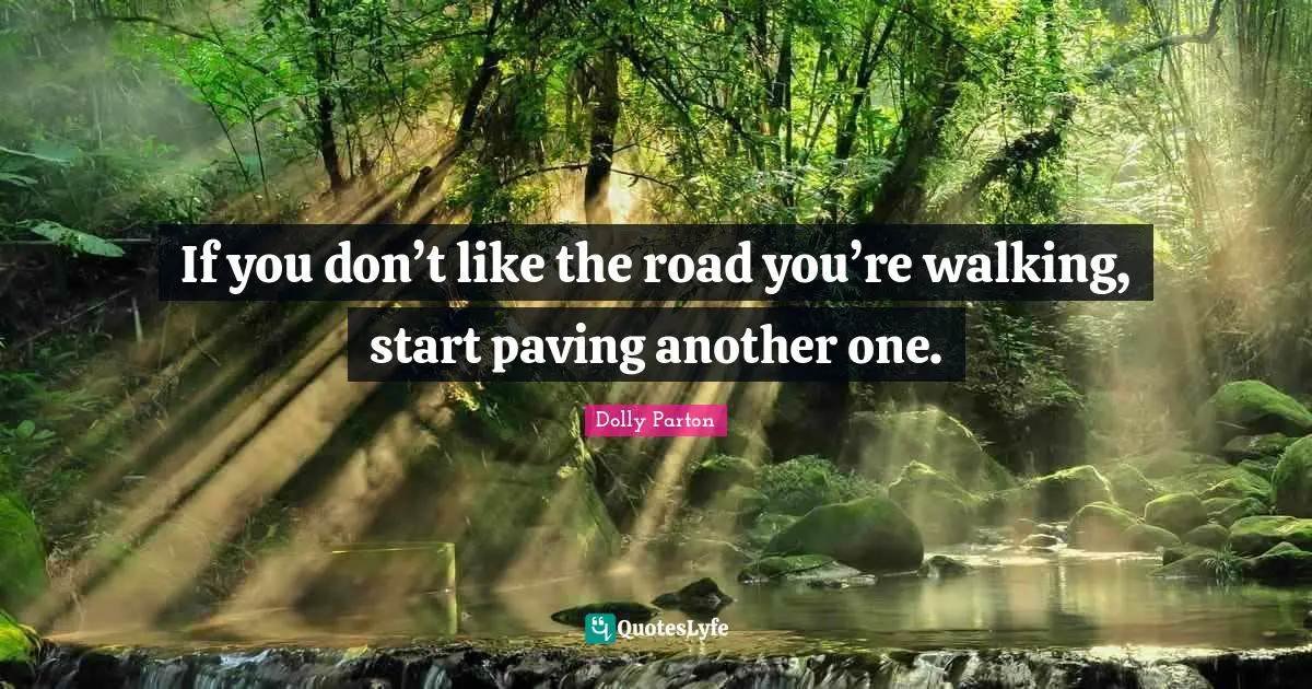 If you don’t like the road you’re walking, start paving another one.