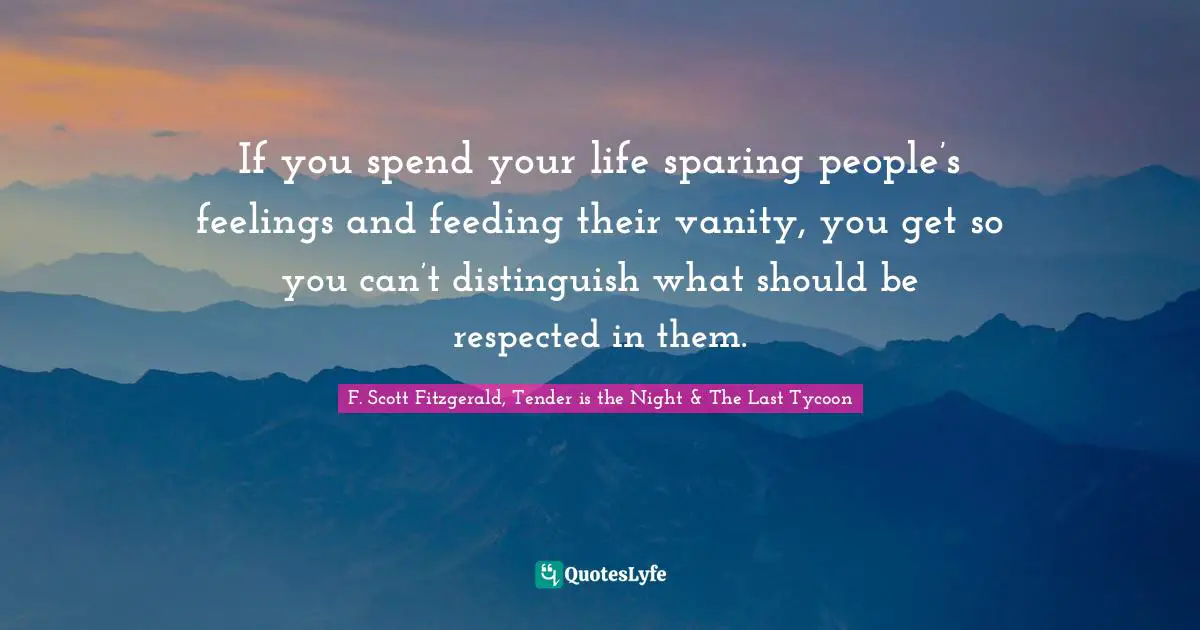 If you spend your life sparing people’s feelings and feeding their vanity, you get so you can’t distinguish what should be respected in them.