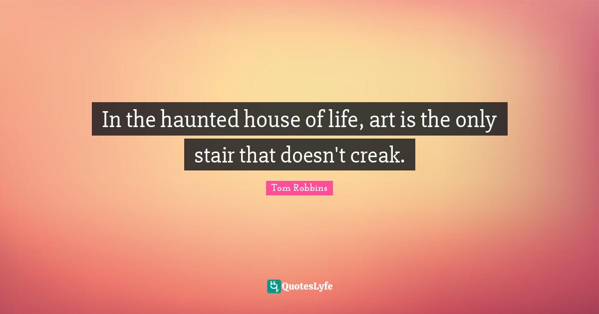 In the haunted house of life, art is the only stair that doesn't creak.