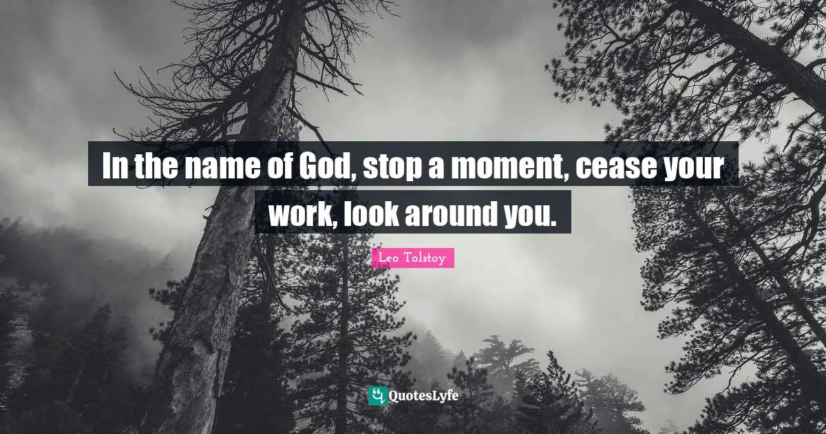 In the name of God, stop a moment, cease your work, look around you.