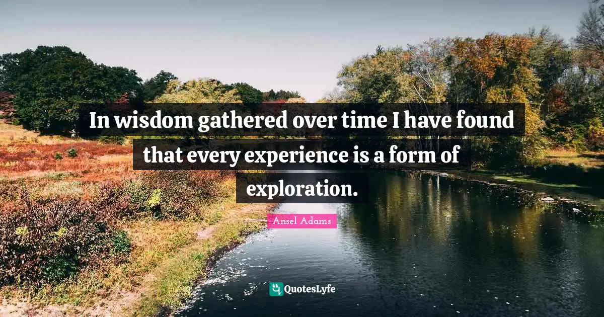 Adventure Quotes: "In wisdom gathered over time I have found that every experience is a form of exploration."