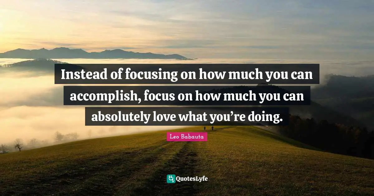 Instead of focusing on how much you can accomplish, focus on how much you can absolutely love what you’re doing.