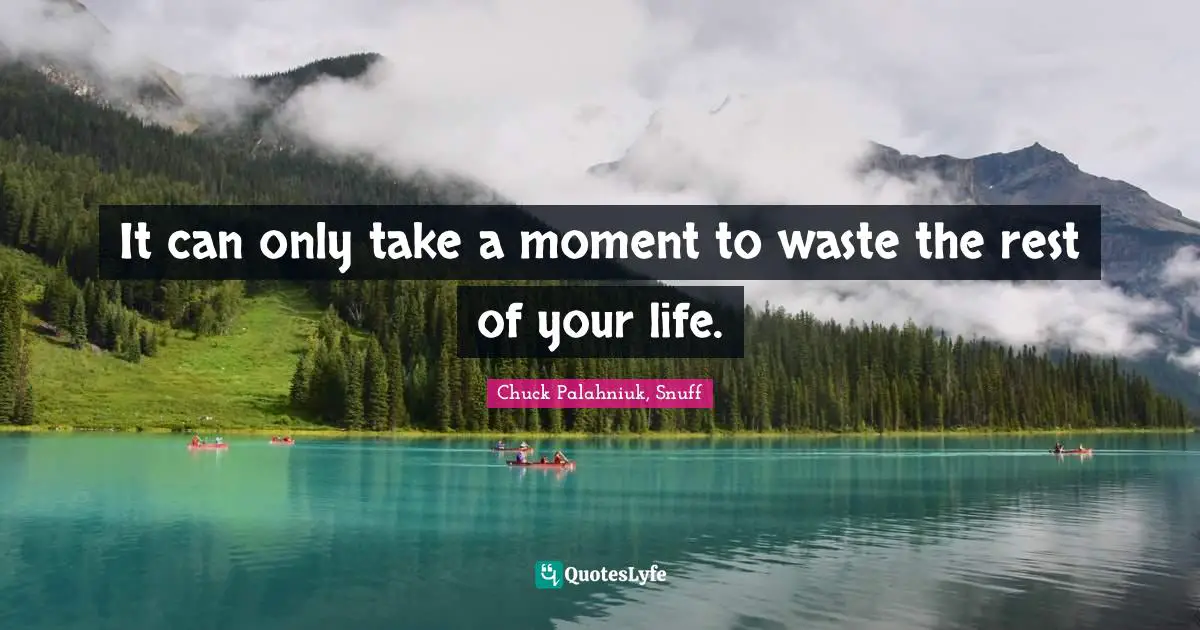 It can only take a moment to waste the rest of your life.