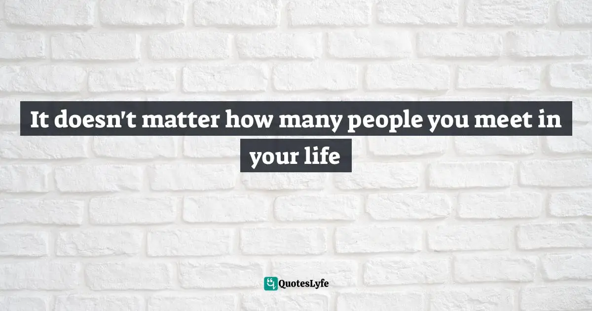 It doesn't matter how many people you meet in your life