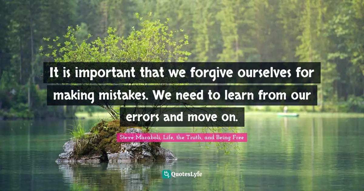 It is important that we forgive ourselves for making mistakes. We need to learn from our errors and move on.
