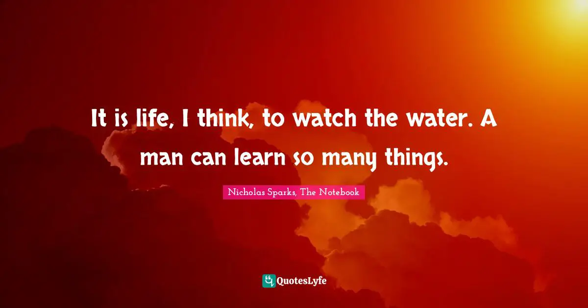 Nicholas Sparks, The Notebook Quotes: "It is life, I think, to watch the water. A man can learn so many things."