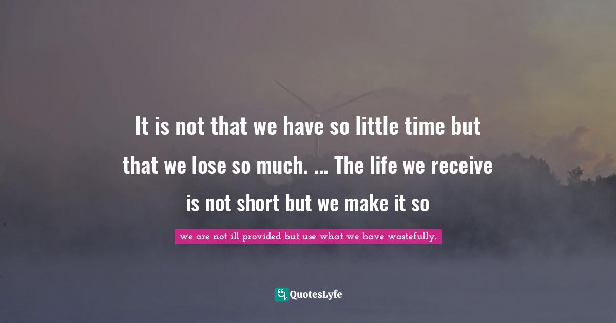 It is not that we have so little time but that we lose so much. ... The life we receive is not short but we make it so