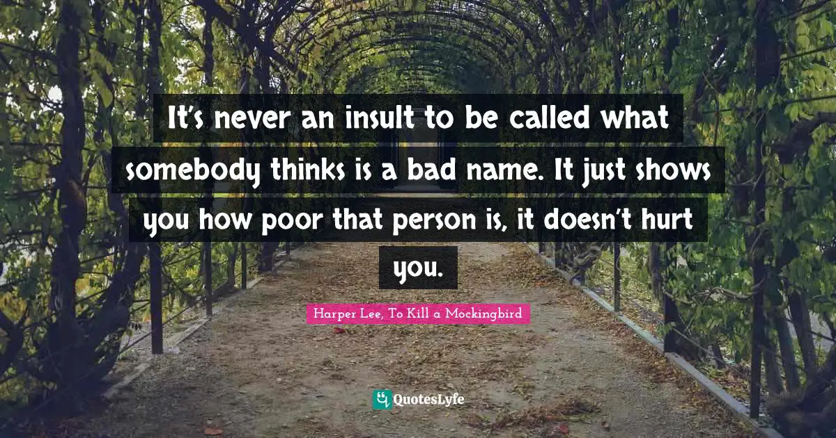 It’s never an insult to be called what somebody thinks is a bad name. It just shows you how poor that person is, it doesn’t hurt you.