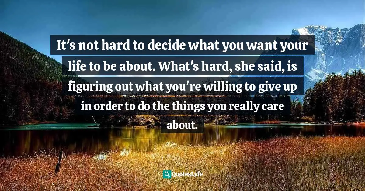 Shauna Niequist Quotes: "It's not hard to decide what you want your life to be about. What's hard, she said, is figuring out what you're willing to give up in order to do the things you really care about."
