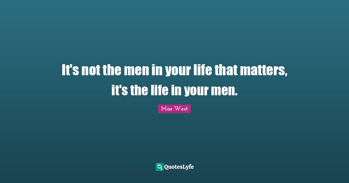 It's not the men in your life that matters, it's the life in your men.