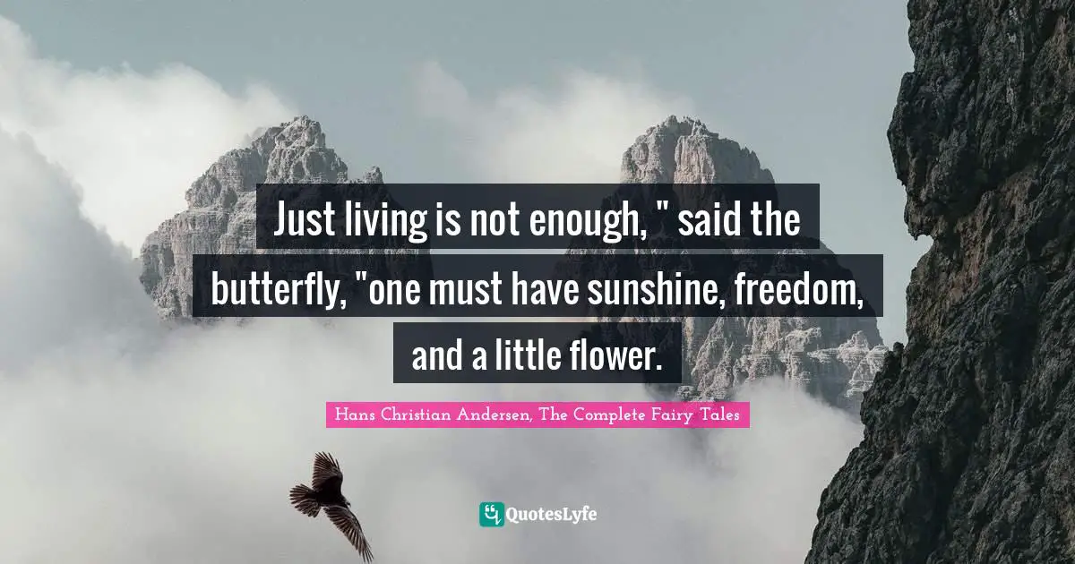 Just living is not enough, " said the butterfly, "one must have sunshine, freedom, and a little flower.