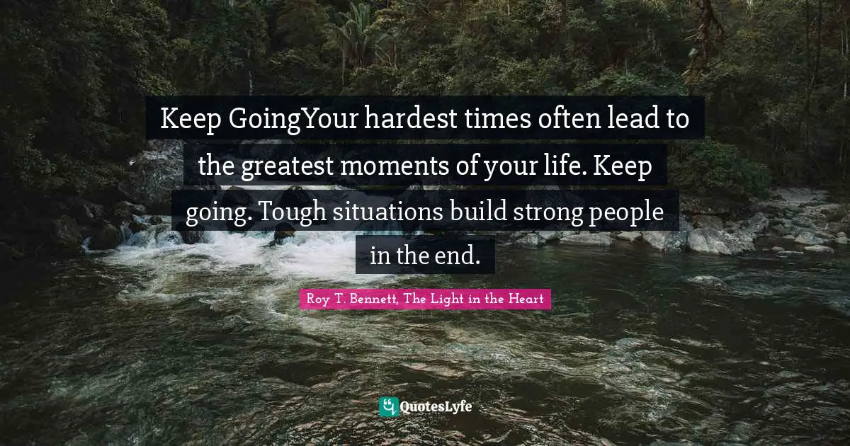 Keep GoingYour hardest times often lead to the greatest moments of your life. Keep going. Tough situations build strong people in the end.