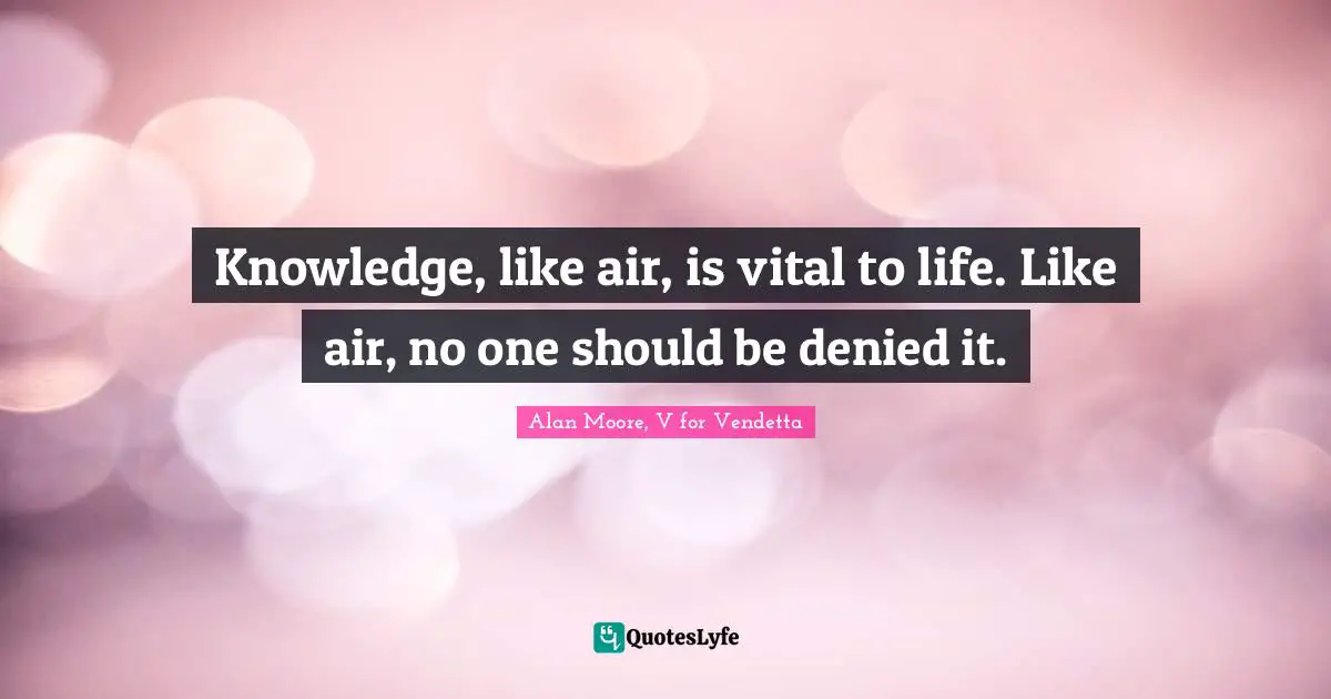 Knowledge, like air, is vital to life. Like air, no one should be denied it.