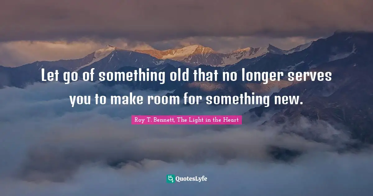 Roy T. Bennett, The Light in the Heart Quotes: Let go of something old that no longer serves you to make room for something new.