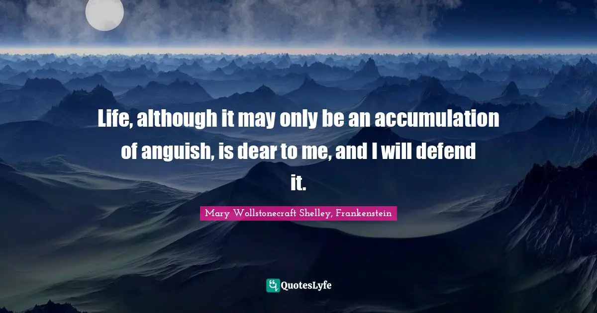 Life, although it may only be an accumulation of anguish, is dear to me, and I will defend it.