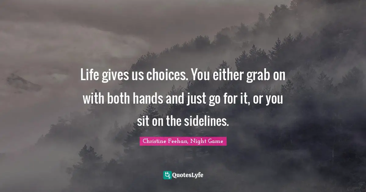 Life gives us choices. You either grab on with both hands and just go for it, or you sit on the sidelines.