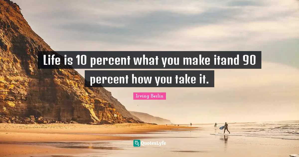 Life is 10 percent what you make itand 90 percent how you take it.