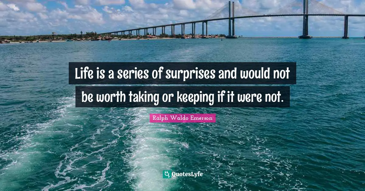 Life is a series of surprises and would not be worth taking or keeping if it were not.