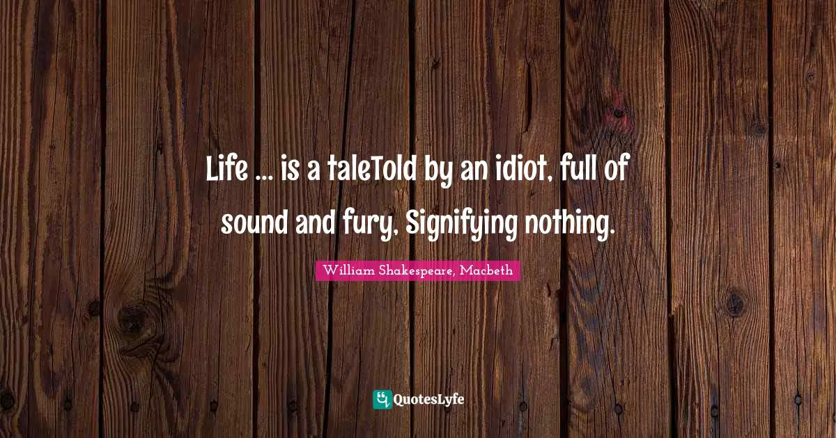 William Shakespeare, Macbeth Quotes: Life ... is a taleTold by an idiot, full of sound and fury, Signifying nothing.