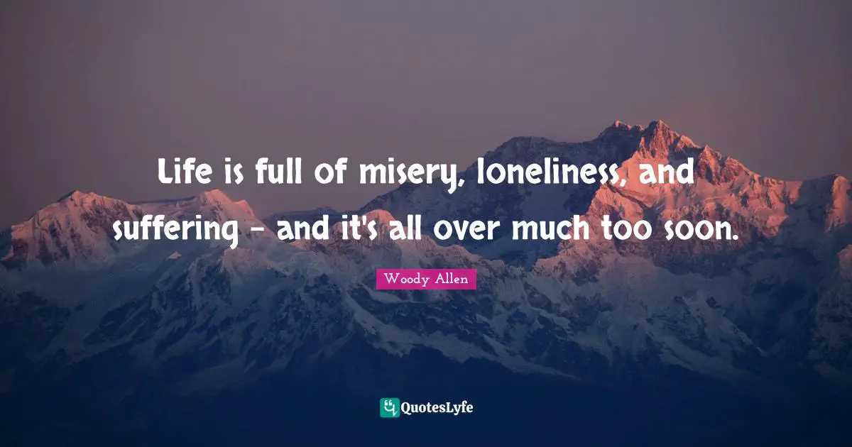 Woody Allen Quotes: "Life is full of misery, loneliness, and suffering - and it's all over much too soon."