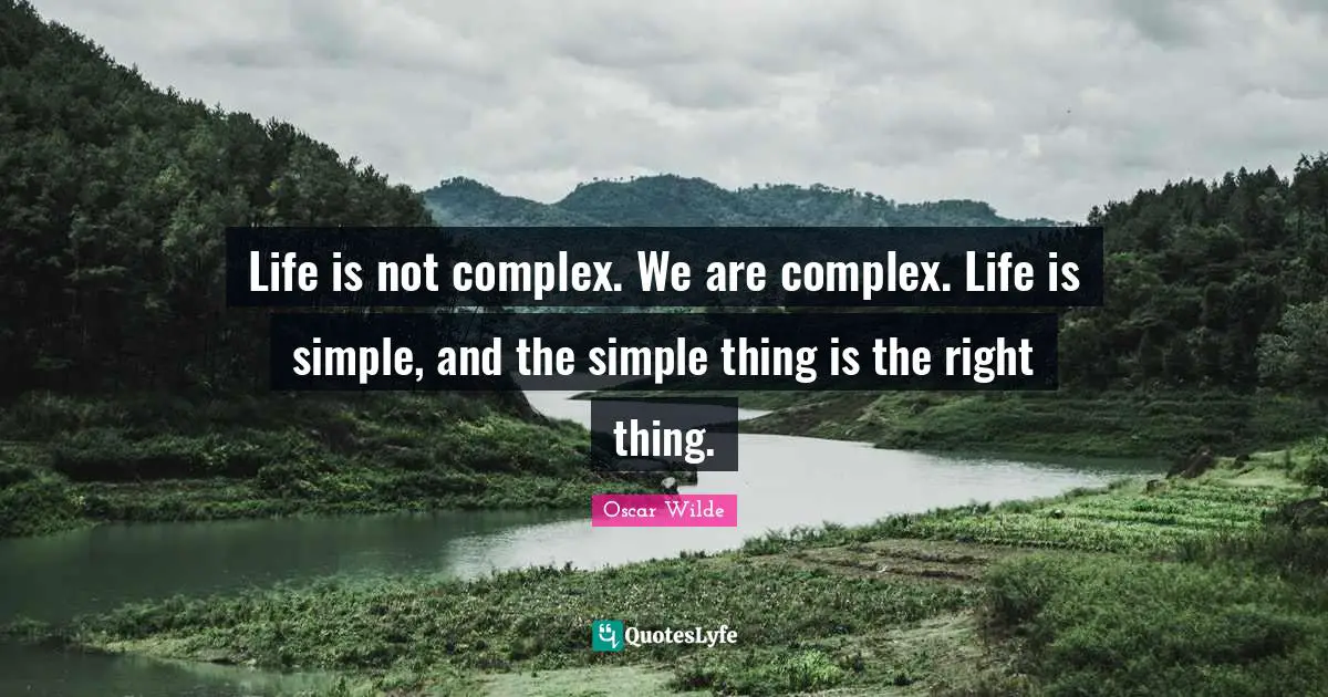Life is not complex. We are complex. Life is simple, and the simple thing is the right thing.