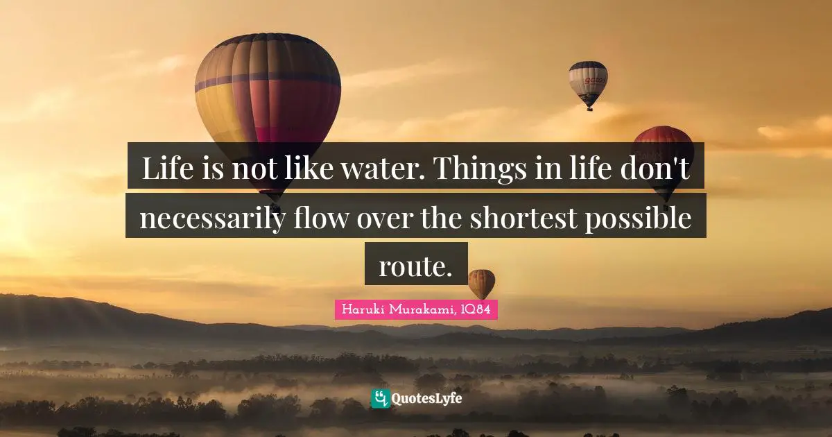 Life is not like water. Things in life don't necessarily flow over the shortest possible route.