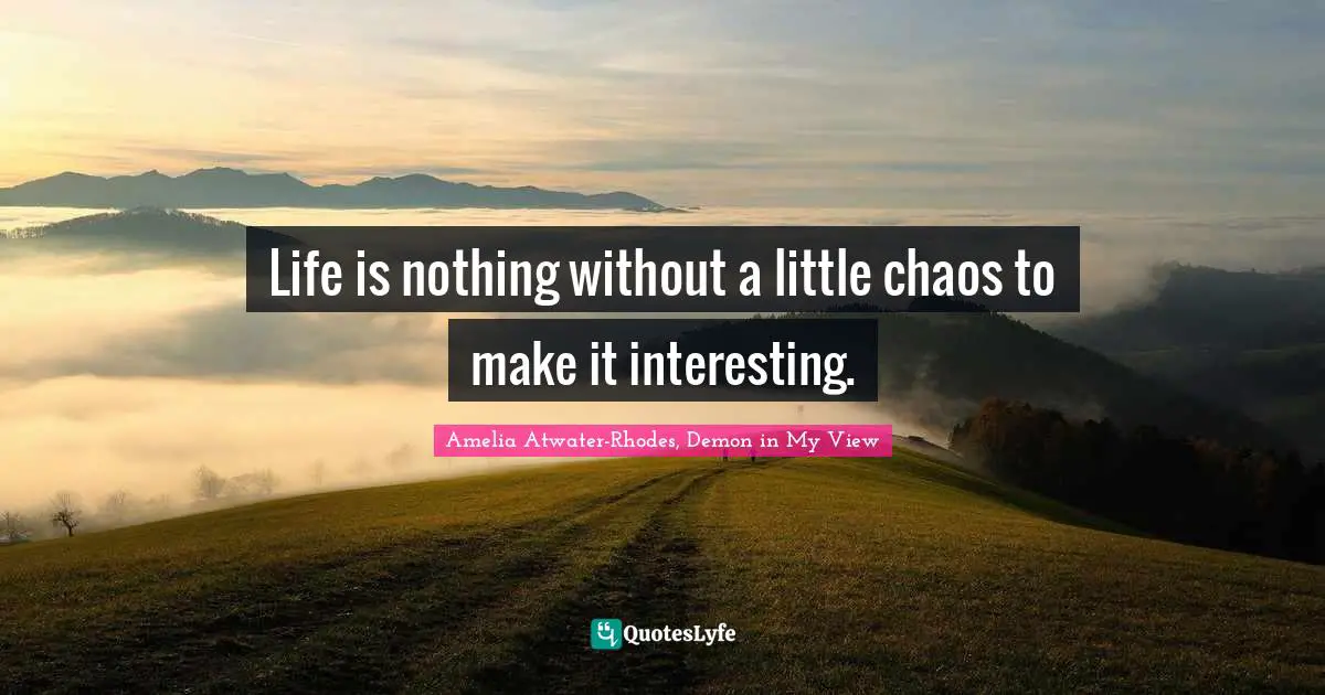 Life is nothing without a little chaos to make it interesting.