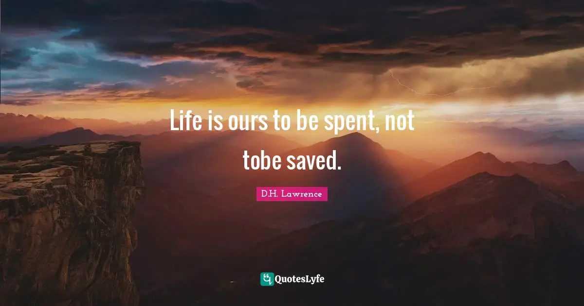 Life is ours to be spent, not tobe saved.