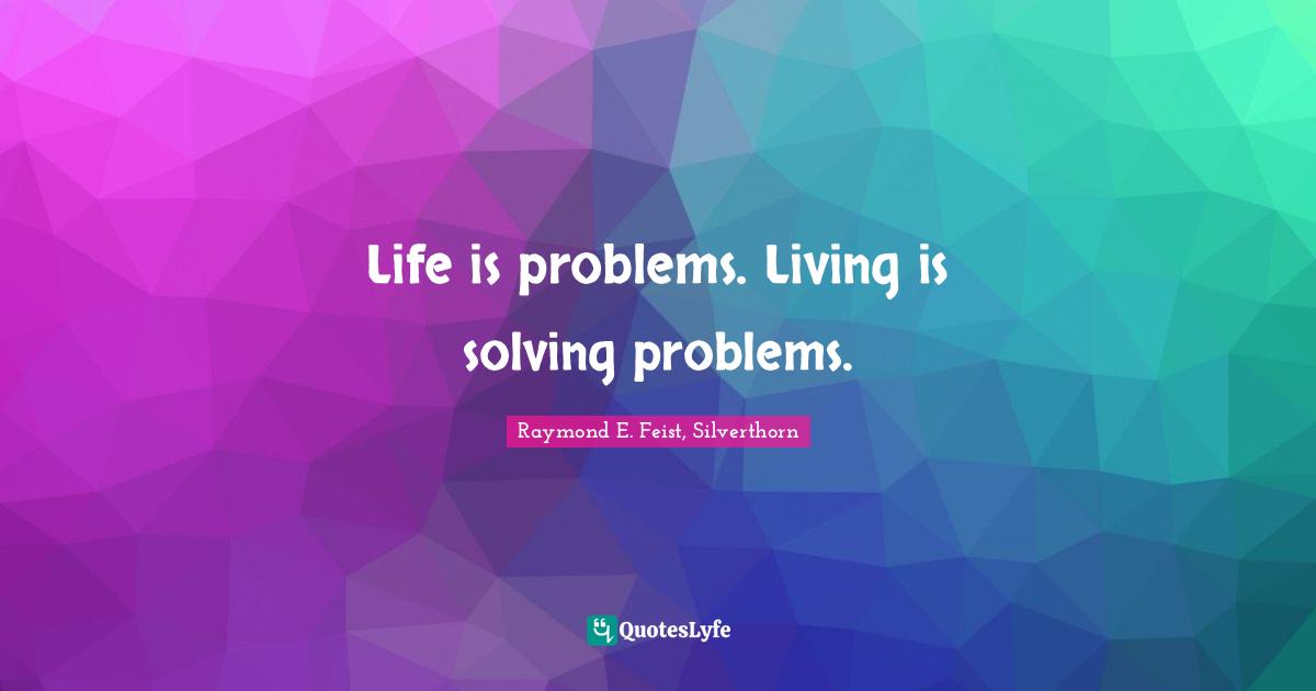 Life is problems. Living is solving problems.