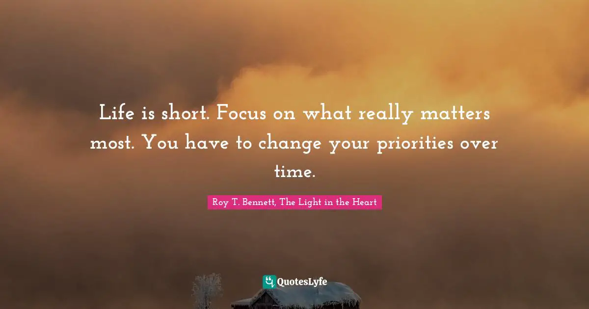 Roy T. Bennett, The Light in the Heart Quotes: Life is short. Focus on what really matters most. You have to change your priorities over time.