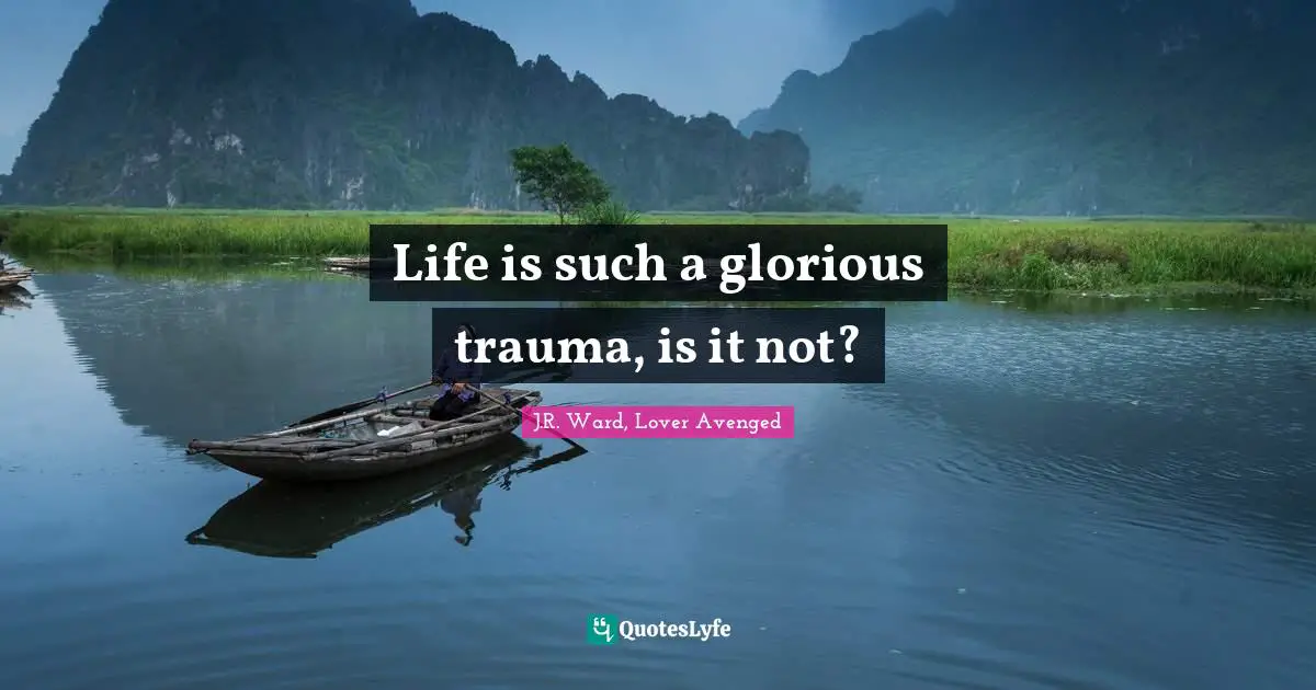 Life is such a glorious trauma, is it not?