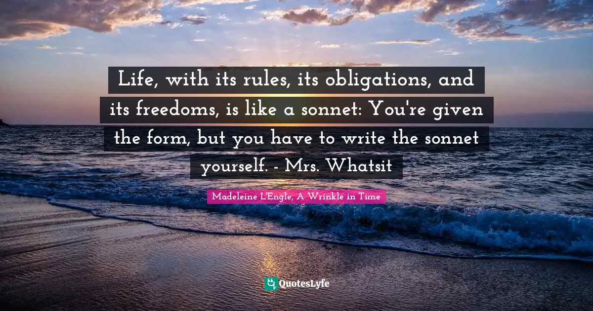 Life, with its rules, its obligations, and its freedoms, is like a sonnet: You're given the form, but you have to write the sonnet yourself. - Mrs. Whatsit