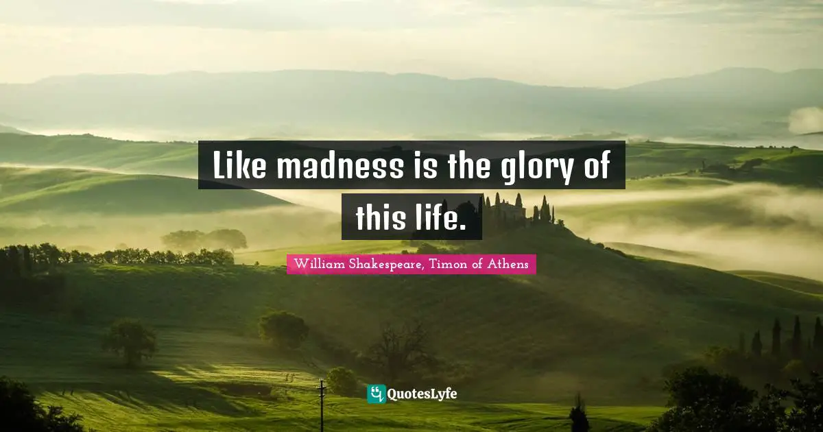 Like madness is the glory of this life.