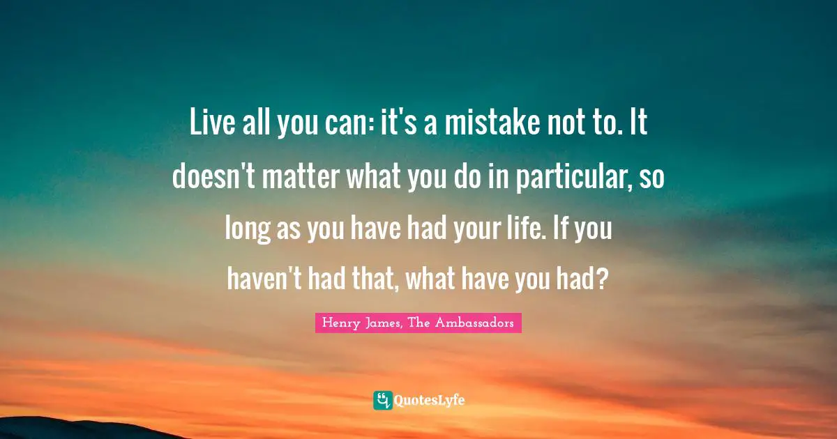Live all you can: it's a mistake not to. It doesn't matter what you do in particular, so long as you have had your life. If you haven't had that, what have you had?