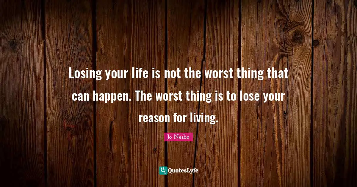 Losing your life is not the worst thing that can happen. The worst thing is to lose your reason for living.