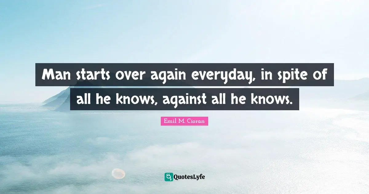 New Day Quotes: "Man starts over again everyday, in spite of all he knows, against all he knows."