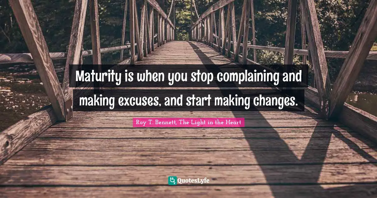 Maturity is when you stop complaining and making excuses, and start making changes.