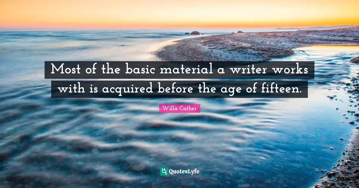 Willa Cather Quotes: "Most of the basic material a writer works with is acquired before the age of fifteen."