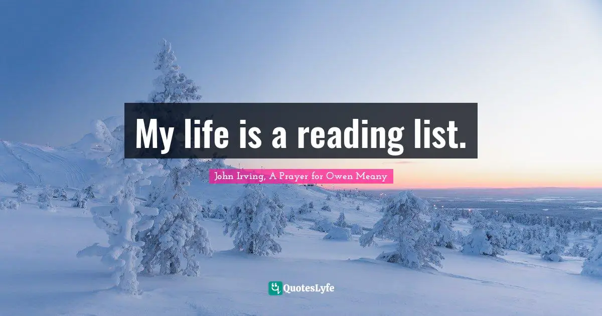 John Irving Quotes: "My life is a reading list."