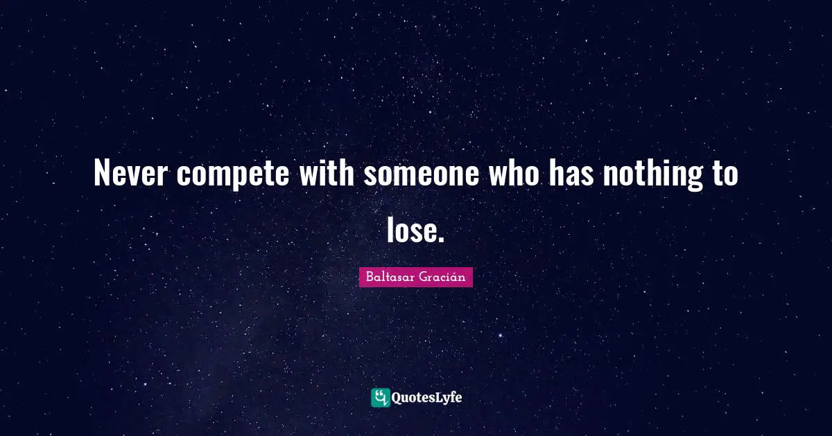 Baltasar Gracián Quotes: "Never compete with someone who has nothing to lose."