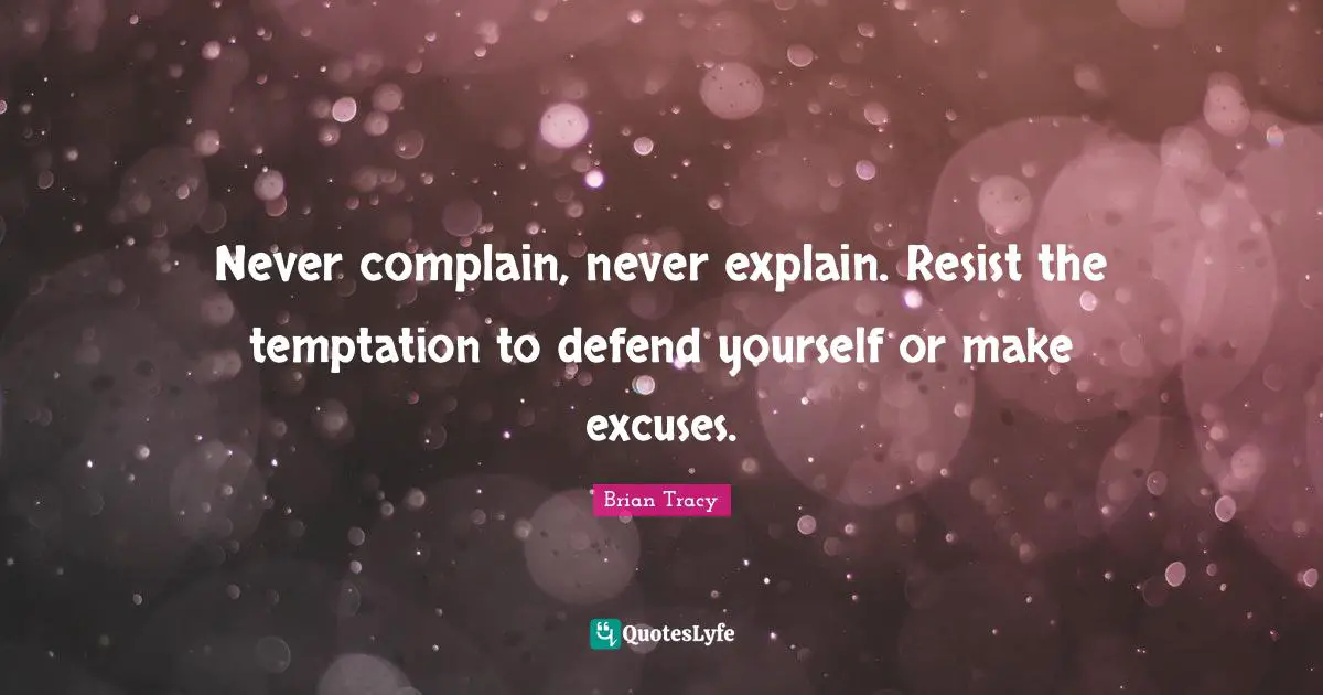 Never complain, never explain. Resist the temptation to defend yourself or make excuses.