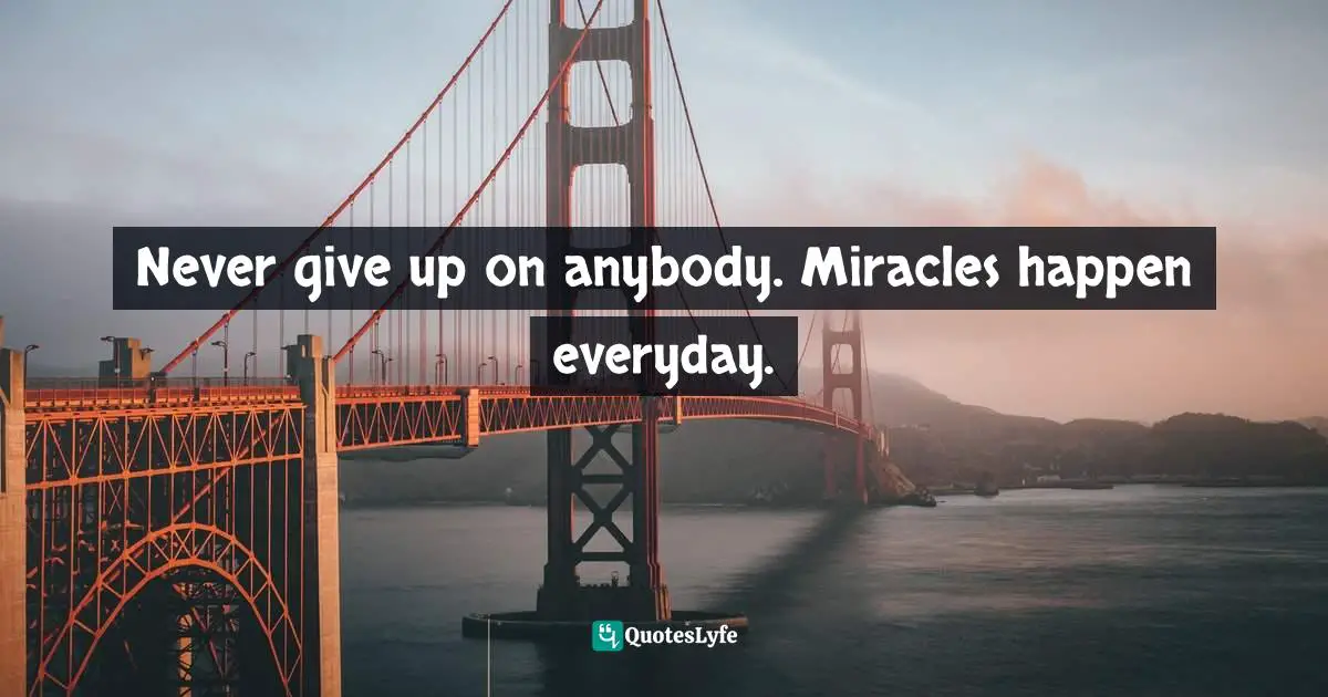 Never give up on anybody. Miracles happen everyday.