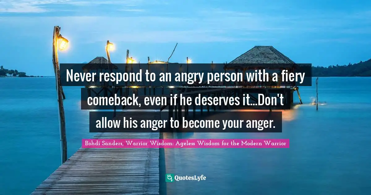 Anger Management Quotes: "Never respond to an angry person with a fiery comeback, even if he deserves it...Don't allow his anger to become your anger."
