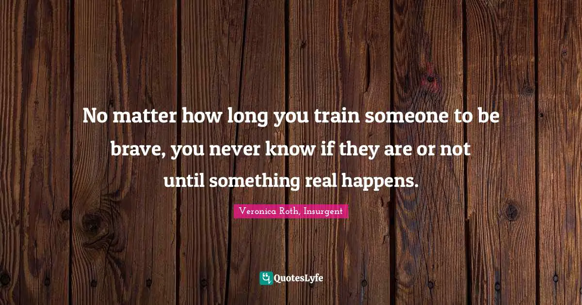 No matter how long you train someone to be brave, you never know if they are or not until something real happens.