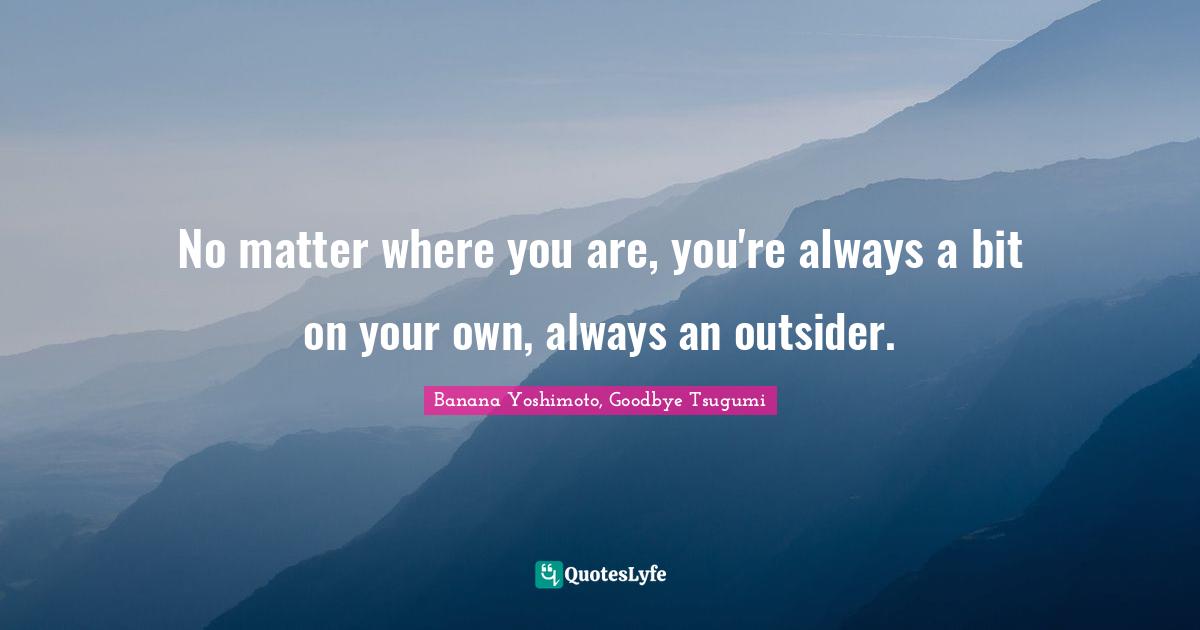 No matter where you are, you're always a bit on your own, always an outsider.