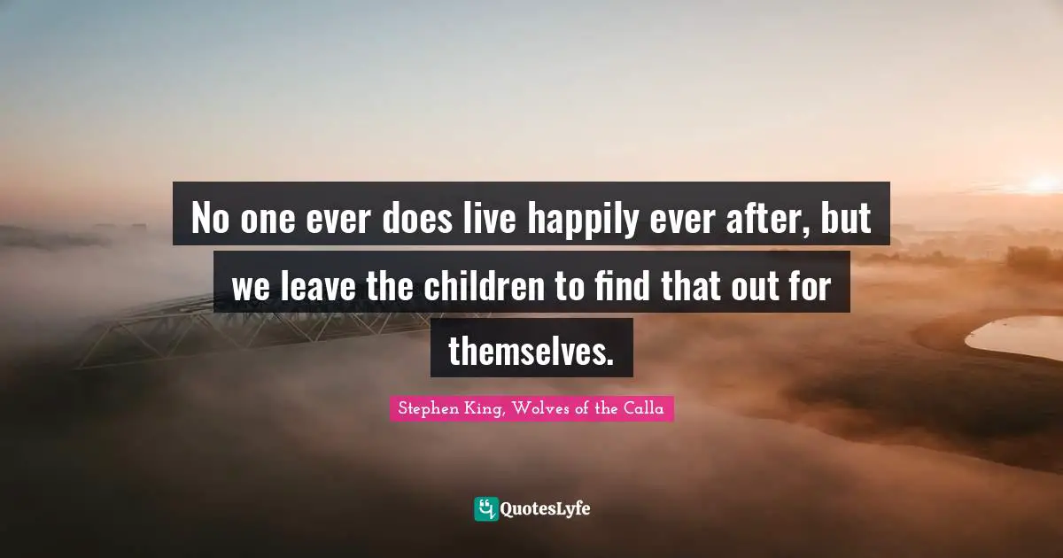 No one ever does live happily ever after, but we leave the children to find that out for themselves.