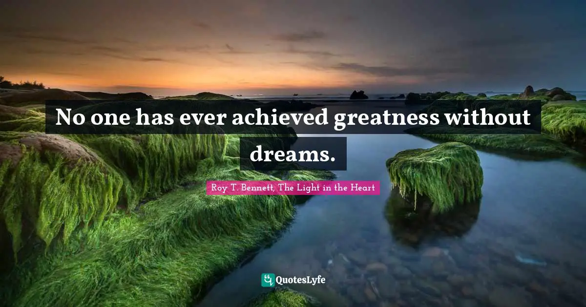 Roy T. Bennett, The Light in the Heart Quotes: No one has ever achieved greatness without dreams.