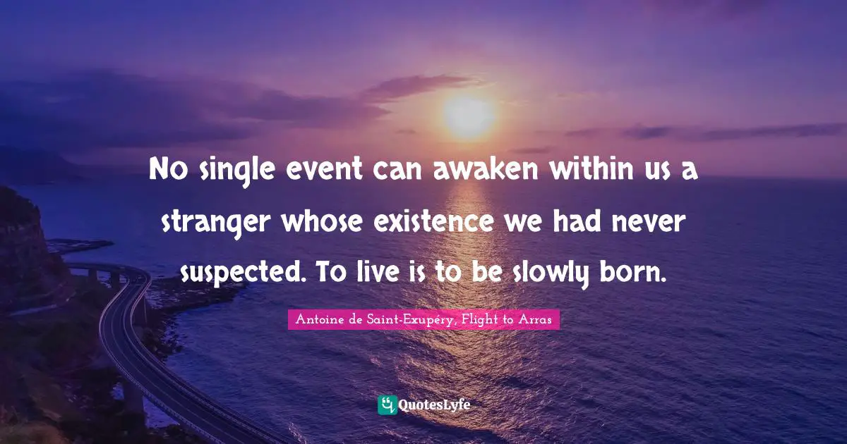 Life Philosophy Quotes: "No single event can awaken within us a stranger whose existence we had never suspected. To live is to be slowly born."