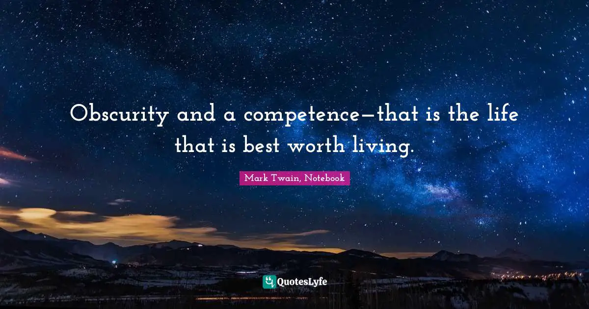 Mark Twain, Notebook Quotes: "Obscurity and a competence—that is the life that is best worth living."